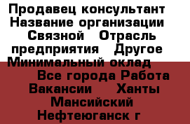 Продавец-консультант › Название организации ­ Связной › Отрасль предприятия ­ Другое › Минимальный оклад ­ 40 000 - Все города Работа » Вакансии   . Ханты-Мансийский,Нефтеюганск г.